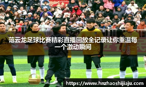 范云龙足球比赛精彩直播回放全记录让你重温每一个激动瞬间