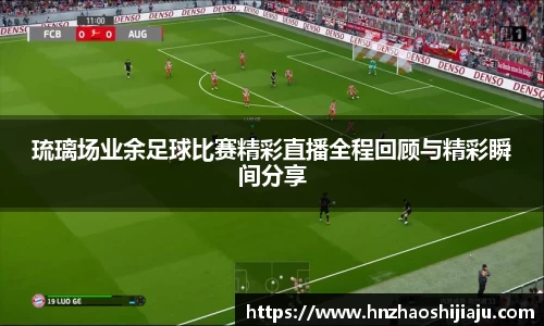 琉璃场业余足球比赛精彩直播全程回顾与精彩瞬间分享