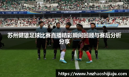 苏州健雄足球比赛直播精彩瞬间回顾与赛后分析分享