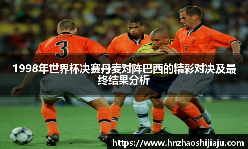 1998年世界杯决赛丹麦对阵巴西的精彩对决及最终结果分析