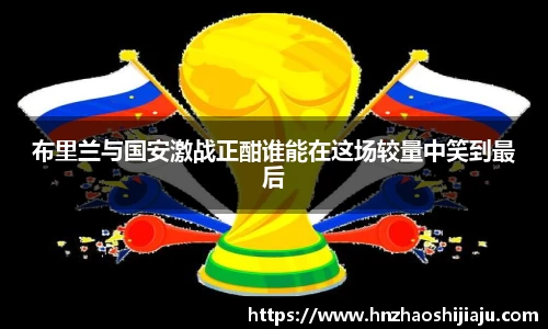 布里兰与国安激战正酣谁能在这场较量中笑到最后