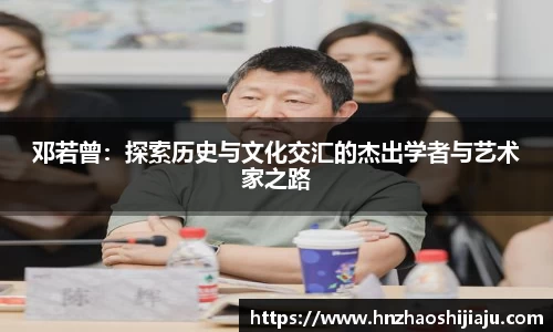 邓若曾：探索历史与文化交汇的杰出学者与艺术家之路